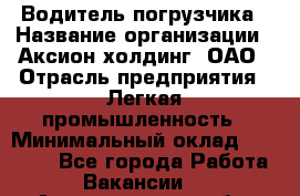 Водитель погрузчика › Название организации ­ Аксион-холдинг, ОАО › Отрасль предприятия ­ Легкая промышленность › Минимальный оклад ­ 13 000 - Все города Работа » Вакансии   . Архангельская обл.,Новодвинск г.